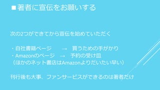 ■著者に宣伝をお願いする
次の2つができてから宣伝を始めていただく
・自社書籍ページ → 買うための手がかり
・Amazonのページ → 予約の受け皿
（ほかのネット書店はAmazonよりだいたい早い）
刊行後も大事、ファンサービスができるのは著者だけ
 