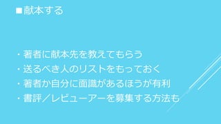 ■献本する
・著者に献本先を教えてもらう
・送るべき人のリストをもっておく
・著者か自分に面識があるほうが有利
・書評／レビューアーを募集する方法も
 