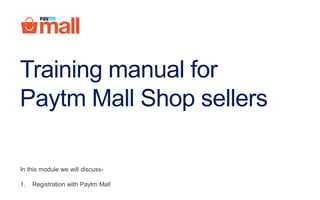 Training guide for Paytm
Mall Shop
In this module we will discuss-
1. Registration with Paytm Mall
2. Documents required
3. Sign-up process
 