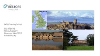 WP1 | Training School
RESTORATIVE
SUSTAINABILITY
November 14-17 2017
Lancaster (UK)
 