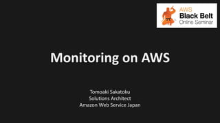 Monitoring on AWS
Tomoaki Sakatoku
Solutions Architect
Amazon Web Service Japan
 