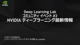 1
Deep Learning Lab
コミュニティ イベント #2
NVIDIA ディープラーニング最新情報
エヌビディア合同会社
エンタープライズマーケティング 佐々木邦暢 (@_ksasaki)
 