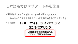 日本語版ではサブタイトルを変更
• 英語版：How Google runs production systems
（Googleはどのようにプロダクションシステムを動作させているか）
• 日本語版：
 
