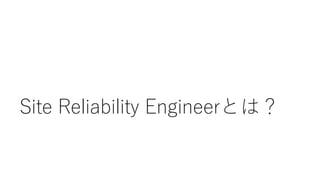 Site Reliability Engineerとは？
 