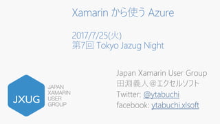 Xamarin から使う Azure
2017/7/25(火)
第7回 Tokyo Jazug Night
Japan Xamarin User Group
田淵義人＠エクセルソフト
Twitter: @ytabuchi
facebook: ytabuchi.xlsoft
 