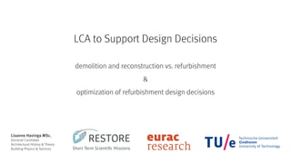 LCA to Support Design Decisions
demolition and reconstruction vs. refurbishment
&
optimization of refurbishment design decisions
Lisanne Havinga MSc.
Doctoral Candidate
Architectural History & Theory
Building Physics & Services
 