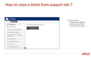 Here are sub
categories of catalogue
you can raise a ticket
according to you query
3.
How to raise a ticket from support tab ?
3
 