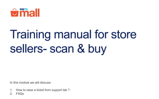 Training guide for Paytm
Mall Shop
In this module we will discuss-
1. How to raise a ticket from support tab ?
2. FAQs
 
