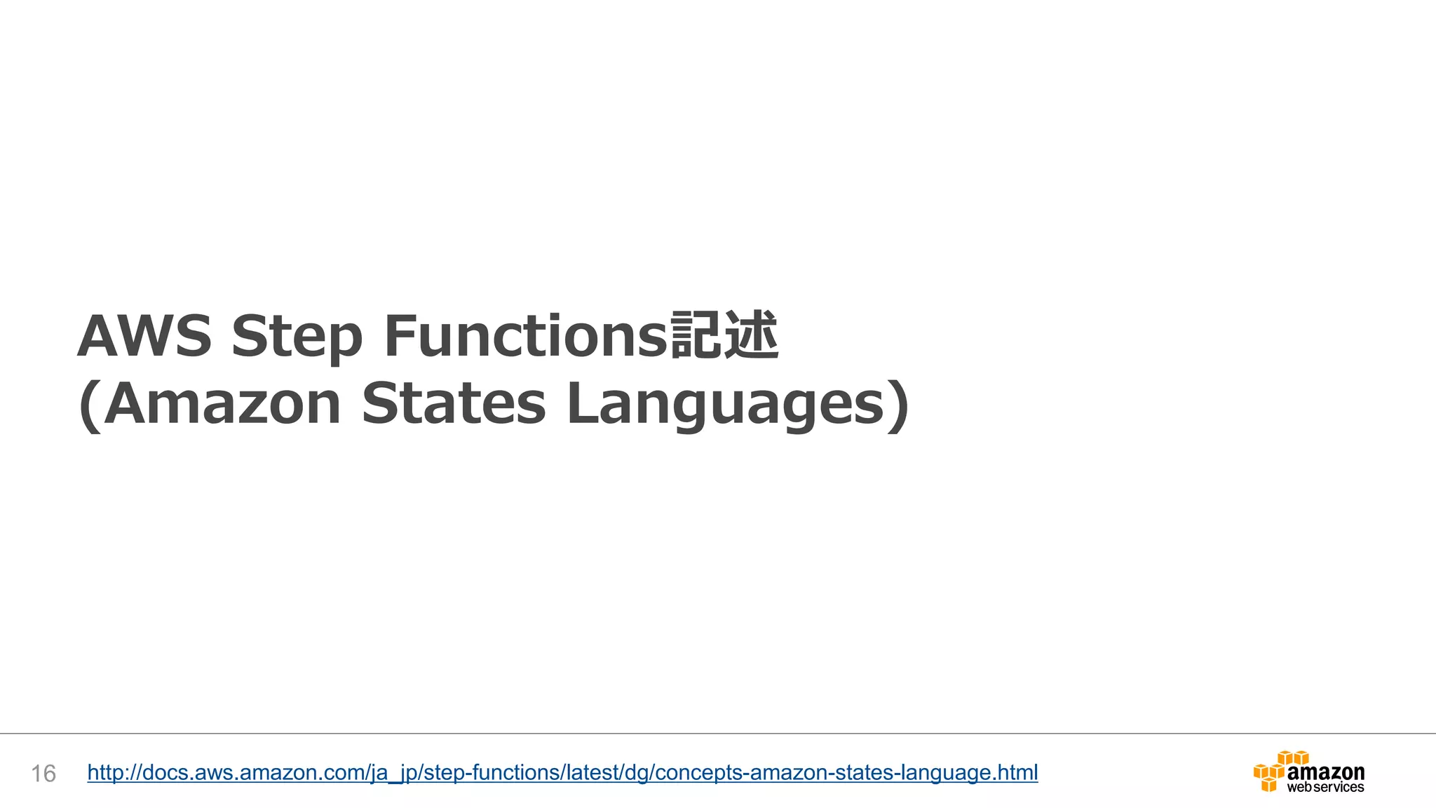 AWS Step Functions記述
(Amazon States Languages)
16 http://docs.aws.amazon.com/ja_jp/step-functions/latest/dg/concepts-amazon-states-language.html
 