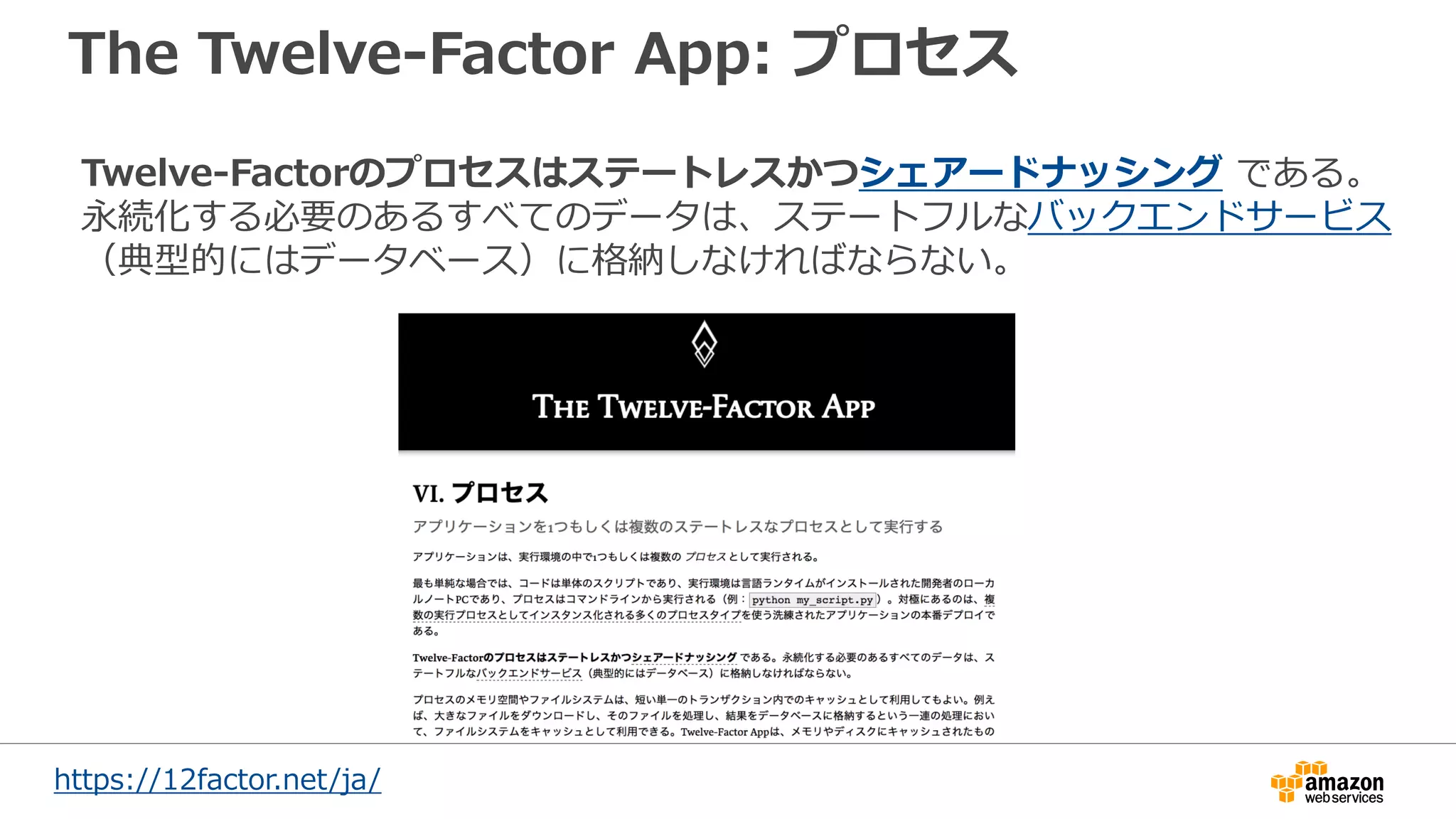 The Twelve-Factor App: プロセス
https://12factor.net/ja/
Twelve-Factorのプロセスはステートレスかつシェアードナッシング である。
永続化する必要のあるすべてのデータは、ステートフルなバックエンドサービス
（典型的にはデータベース）に格納しなければならない。
 