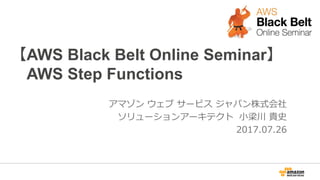 【AWS Black Belt Online Seminar】
AWS Step Functions
アマゾン ウェブ サービス ジャパン株式会社
ソリューションアーキテクト 小梁川 貴史
2017.07.26
 