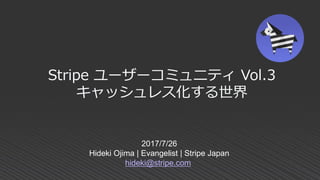 2017/7/26
Hideki Ojima | Evangelist | Stripe Japan
hideki@stripe.com
Stripe ユーザーコミュニティ Vol.3
キャッシュレス化する世界
 