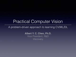 Practical Computer Vision
A problem-driven approach to learning CV/ML/DL
Albert Y. C. Chen, Ph.D.
Vice President, R&D
Viscovery
 