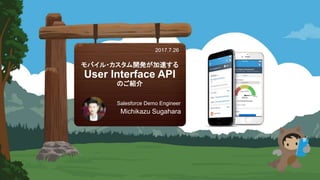 モバイル・カスタム開発が加速する
User Interface API
のご紹介
Michikazu Sugahara
Salesforce Demo Engineer
2017.7.26
 