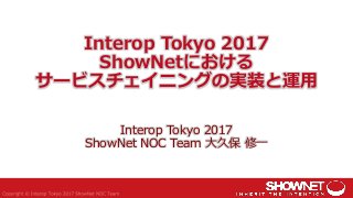 Interop Tokyo 2017
ShowNetにおける
サービスチェイニングの実装と運用
Interop Tokyo 2017
ShowNet NOC Team 大久保 修一
 