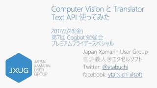 Computer Vision と Translator
Text API 使ってみた
2017/7/28(⾦)
第7回 Cogbot 勉強会
プレミアムフライデースペシャル
Japan Xamarin User Group
⽥淵義⼈＠エクセルソフト
Twitter: @ytabuchi
facebook: ytabuchi.xlsoft
 