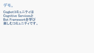 Cogbotコミュニティは
Cognitive Servicesと
Bot Frameworkを学び
楽しむコミュニティです。
デモ。
 