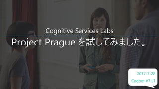 Cognitive Services Labs
Project Prague を試してみました。
2017-7-28
Cogbot #7 LT
 