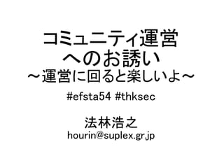 コミュニティ運営
へのお誘い
～運営に回ると楽しいよ～
#efsta54 #thksec
法林浩之
hourin@suplex.gr.jp
 