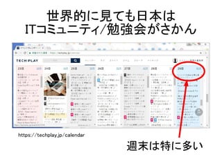 世界的に見ても日本は
ITコミュニティ/勉強会がさかん
週末は特に多い
https://techplay.jp/calendar
 