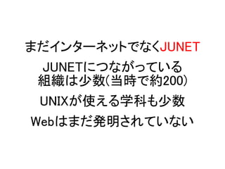 まだインターネットでなくJUNET
JUNETにつながっている
組織は少数(当時で約200)
UNIXが使える学科も少数
Webはまだ発明されていない
 
