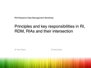 RIA Research Data Management Workshop
Principles and key responsibilities in RI,
RDM, RIAs and their intersection
Dr Paul Taylor Dr Daniel Barr
 