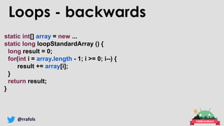 @rrafols
Loops - backwards
static int[] array = new ...
static long loopStandardArray () {
long result = 0;
for(int i = array.length - 1; i >= 0; i--) {
result += array[i];
}
return result;
}
 