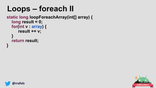 @rrafols
Loops – foreach II
static long loopForeachArray(int[] array) {
long result = 0;
for(int v : array) {
result += v;
}
return result;
}
 