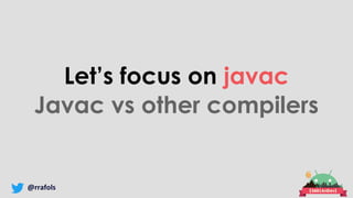 @rrafols
Let’s focus on javac
Javac vs other compilers
 