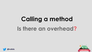 @rrafols
Calling a method
Is there an overhead?
 