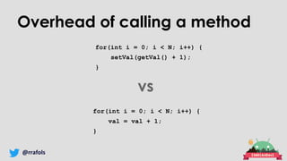 @rrafols
Overhead of calling a method
for(int i = 0; i < N; i++) {
setVal(getVal() + 1);
}
for(int i = 0; i < N; i++) {
val = val + 1;
}
vs
 