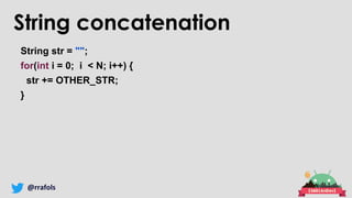 @rrafols
String concatenation
String str = "";
for(int i = 0; i < N; i++) {
str += OTHER_STR;
}
 