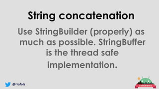 @rrafols
String concatenation
Use StringBuilder (properly) as
much as possible. StringBuffer
is the thread safe
implementation.
 