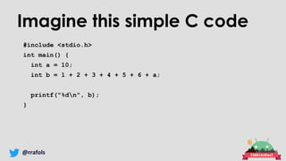@rrafols
Imagine this simple C code
#include <stdio.h>
int main() {
int a = 10;
int b = 1 + 2 + 3 + 4 + 5 + 6 + a;
printf("%dn", b);
}
 