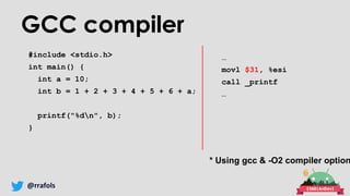 @rrafols
GCC compiler
#include <stdio.h>
int main() {
int a = 10;
int b = 1 + 2 + 3 + 4 + 5 + 6 + a;
printf("%dn", b);
}
…
movl $31, %esi
call _printf
…
* Using gcc & -O2 compiler option
 
