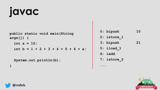 @rrafols
javac
public static void main(String
args[]) {
int a = 10;
int b = 1 + 2 + 3 + 4 + 5 + 6 + a;
System.out.println(b);
}
0: bipush 10
2: istore_1
3: bipush 21
5: iload_1
6: iadd
7: istore_2
...
 