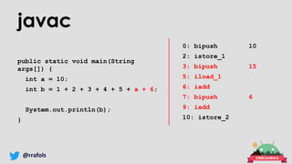 @rrafols
javac
public static void main(String
args[]) {
int a = 10;
int b = 1 + 2 + 3 + 4 + 5 + a + 6;
System.out.println(b);
}
0: bipush 10
2: istore_1
3: bipush 15
5: iload_1
6: iadd
7: bipush 6
9: iadd
10: istore_2
 