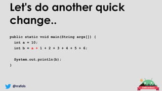 @rrafols
Let's do another quick
change..
public static void main(String args[]) {
int a = 10;
int b = a + 1 + 2 + 3 + 4 + 5 + 6;
System.out.println(b);
}
 