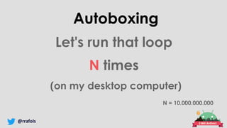 @rrafols
Autoboxing
Let's run that loop
N times
(on my desktop computer)
N = 10.000.000.000
 