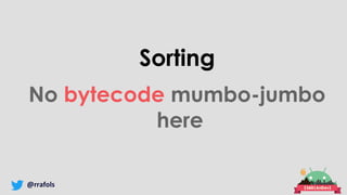 @rrafols
Sorting
No bytecode mumbo-jumbo
here
 