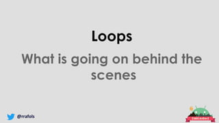 @rrafols
Loops
What is going on behind the
scenes
 