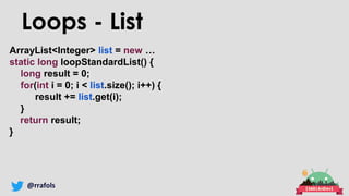 @rrafols
Loops - List
ArrayList<Integer> list = new …
static long loopStandardList() {
long result = 0;
for(int i = 0; i < list.size(); i++) {
result += list.get(i);
}
return result;
}
 