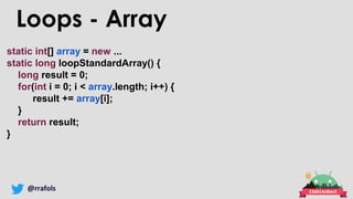@rrafols
Loops - Array
static int[] array = new ...
static long loopStandardArray() {
long result = 0;
for(int i = 0; i < array.length; i++) {
result += array[i];
}
return result;
}
 