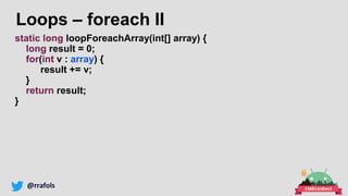 @rrafols
Loops – foreach II
static long loopForeachArray(int[] array) {
long result = 0;
for(int v : array) {
result += v;...