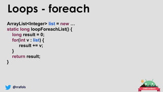 @rrafols
Loops - foreach
ArrayList<Integer> list = new …
static long loopForeachList() {
long result = 0;
for(int v : list...