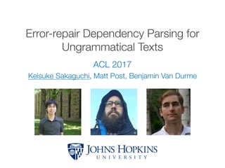 Error-repair Dependency Parsing for
Ungrammatical Texts
ACL 2017
Keisuke Sakaguchi, Matt Post, Benjamin Van Durme
 