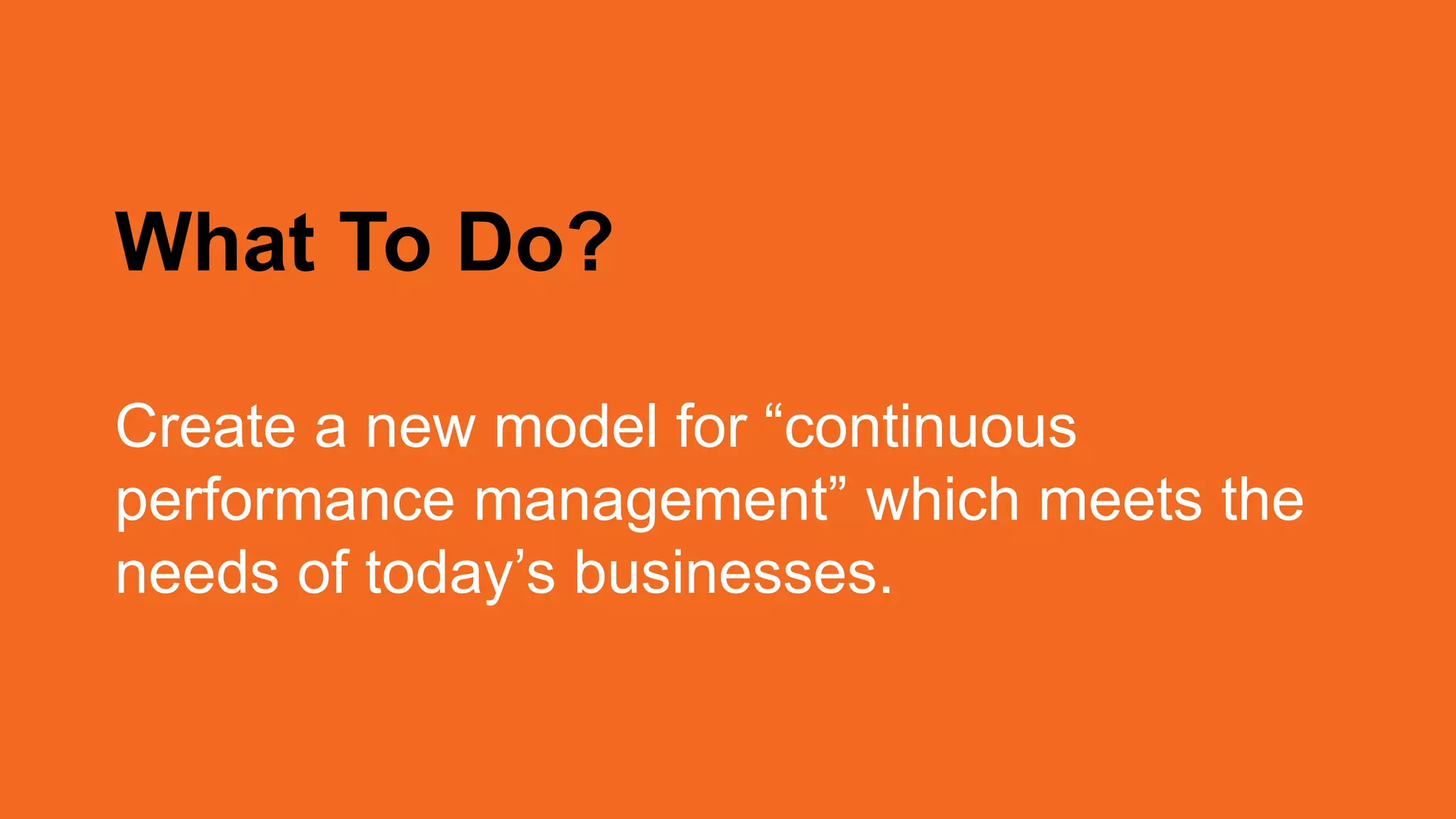 What To Do?
Create a new model for “continuous
performance management” which meets the
needs of today’s businesses.
 