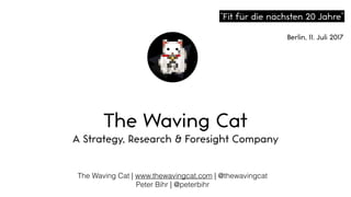 The Waving Cat | www.thewavingcat.com | @thewavingcat
Peter Bihr | @peterbihr
The Waving Cat
A Strategy, Research & Foresight Company
“Fit für die nächsten 20 Jahre”
 
Berlin, 11. Juli 2017
 