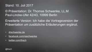@thsch
Stand: 10. Juli 2017
© Präsentation: Dr. Thomas Schwenke, LL.M
Paul-Lincke-Ufer 42/43, 10999 Berlin
Erweiterte Version: Ich habe die Vortragsversion der
Präsentation um zusätzliche Erläuterungen ergänzt.
 drschwenke.de
 facebook.com/raschwenke
 twitter.com/thsch
 
