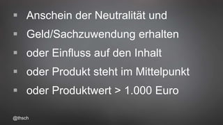 @thsch
 Anschein der Neutralität und
 Geld/Sachzuwendung erhalten
 oder Einfluss auf den Inhalt
 oder Produkt steht im Mittelpunkt
 oder Produktwert > 1.000 Euro
 
